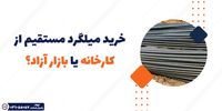 خرید میلگرد مستقیم از کارخانه یا بازار آزاد؟ بررسی مزایا و معایب هر روش