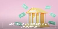 تاثیر تحریم‌های اقتصادی بر حساب‌های بانکی بین‌المللی ایرانیان