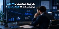 هزینه واقعی نداشتن CRM برای شرکت‌ها چقدر است؟